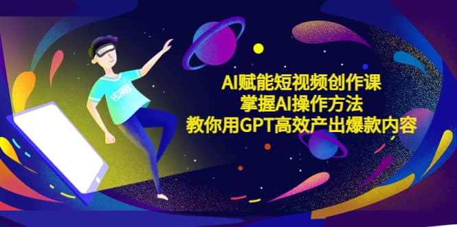 AI赋能短视频创作课，掌握AI操作方法，教你用AI高效产出爆款内容- 聚锦资源网
